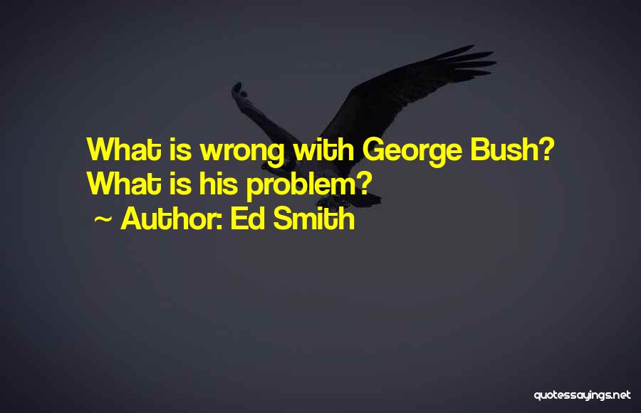 Ed Smith Quotes: What Is Wrong With George Bush? What Is His Problem?