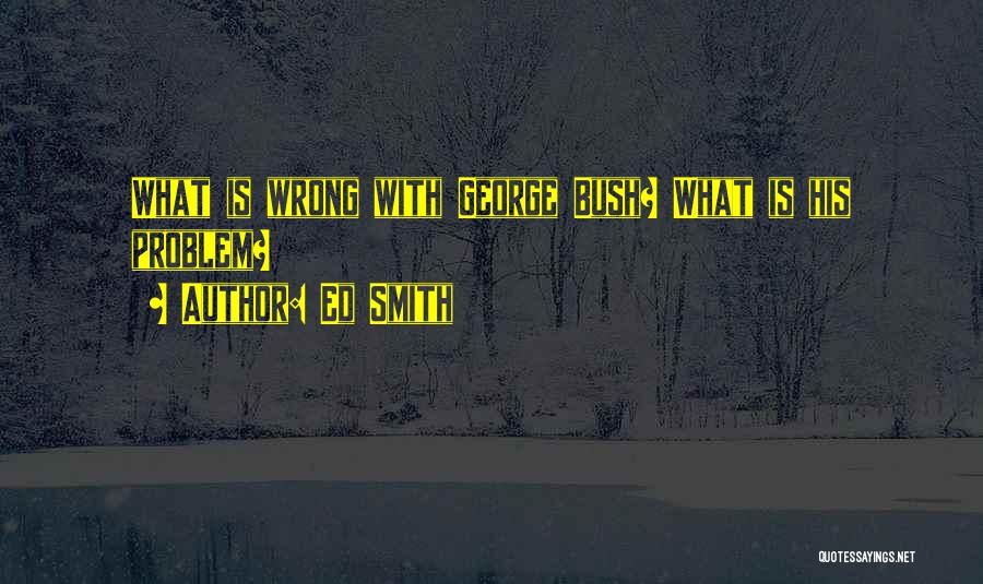 Ed Smith Quotes: What Is Wrong With George Bush? What Is His Problem?