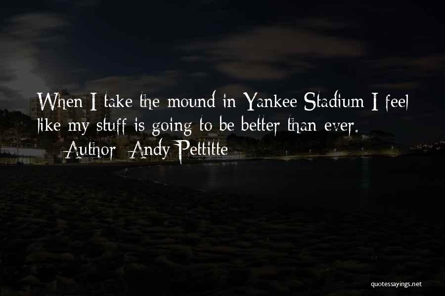 Andy Pettitte Quotes: When I Take The Mound In Yankee Stadium I Feel Like My Stuff Is Going To Be Better Than Ever.