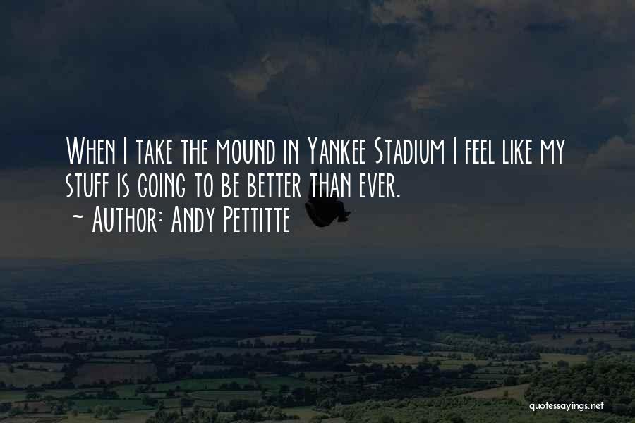 Andy Pettitte Quotes: When I Take The Mound In Yankee Stadium I Feel Like My Stuff Is Going To Be Better Than Ever.