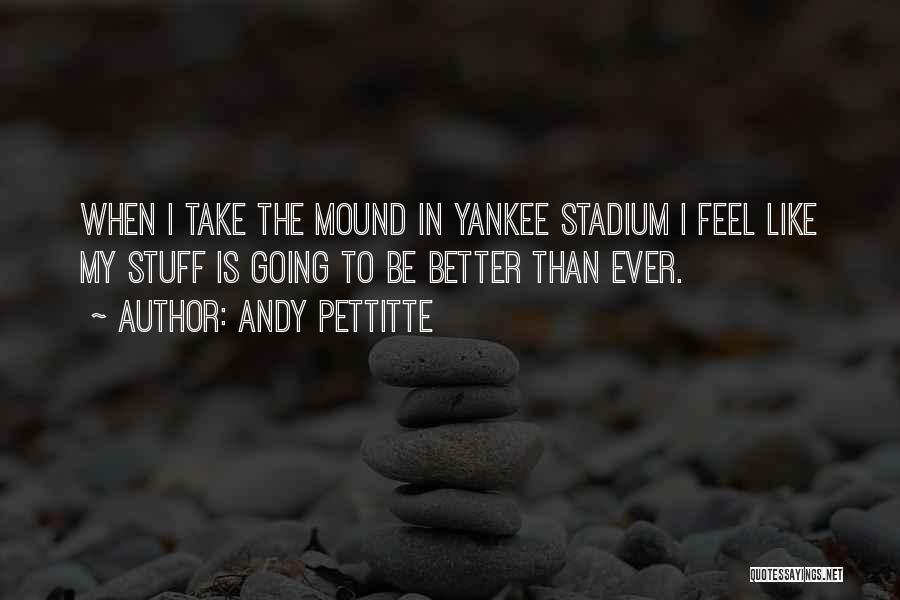 Andy Pettitte Quotes: When I Take The Mound In Yankee Stadium I Feel Like My Stuff Is Going To Be Better Than Ever.