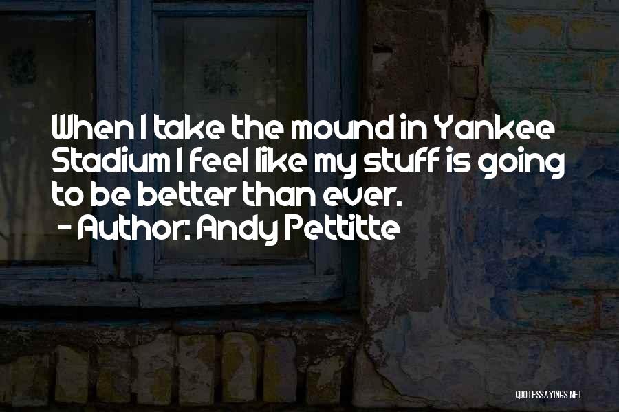 Andy Pettitte Quotes: When I Take The Mound In Yankee Stadium I Feel Like My Stuff Is Going To Be Better Than Ever.