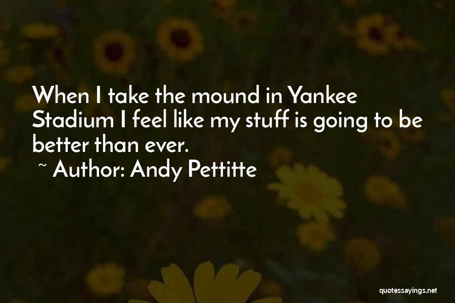 Andy Pettitte Quotes: When I Take The Mound In Yankee Stadium I Feel Like My Stuff Is Going To Be Better Than Ever.