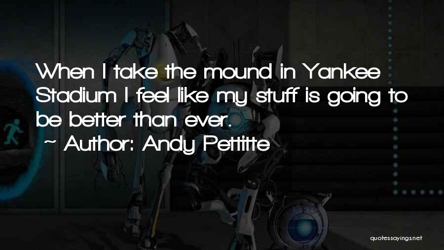 Andy Pettitte Quotes: When I Take The Mound In Yankee Stadium I Feel Like My Stuff Is Going To Be Better Than Ever.