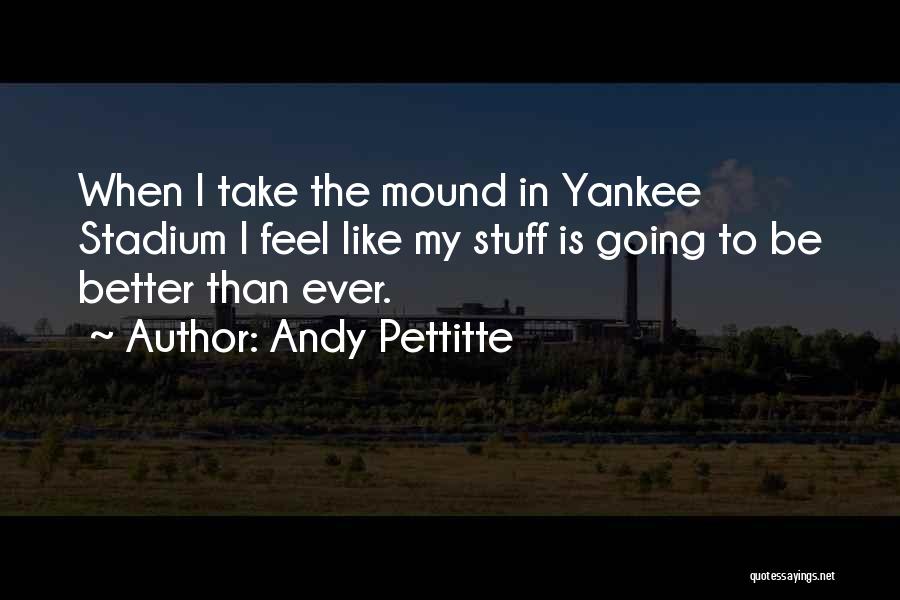 Andy Pettitte Quotes: When I Take The Mound In Yankee Stadium I Feel Like My Stuff Is Going To Be Better Than Ever.