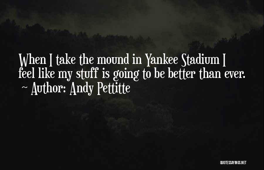 Andy Pettitte Quotes: When I Take The Mound In Yankee Stadium I Feel Like My Stuff Is Going To Be Better Than Ever.