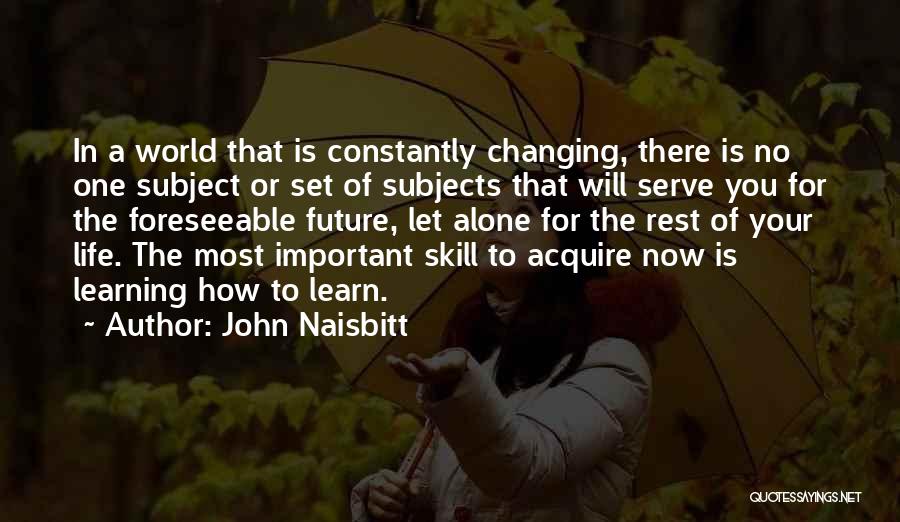 John Naisbitt Quotes: In A World That Is Constantly Changing, There Is No One Subject Or Set Of Subjects That Will Serve You