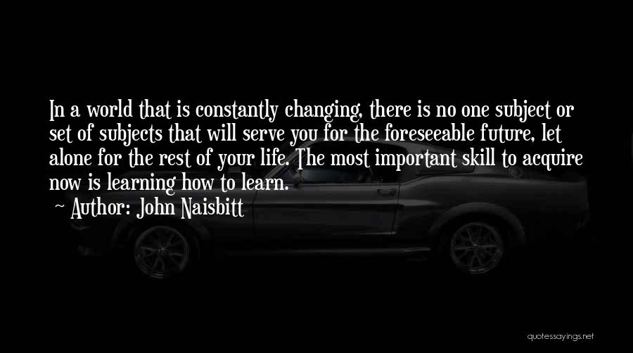 John Naisbitt Quotes: In A World That Is Constantly Changing, There Is No One Subject Or Set Of Subjects That Will Serve You