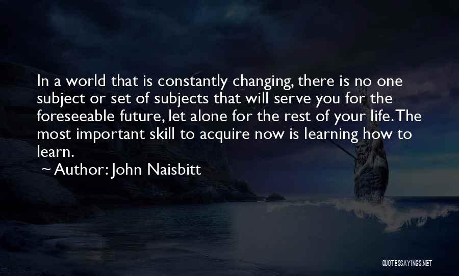 John Naisbitt Quotes: In A World That Is Constantly Changing, There Is No One Subject Or Set Of Subjects That Will Serve You