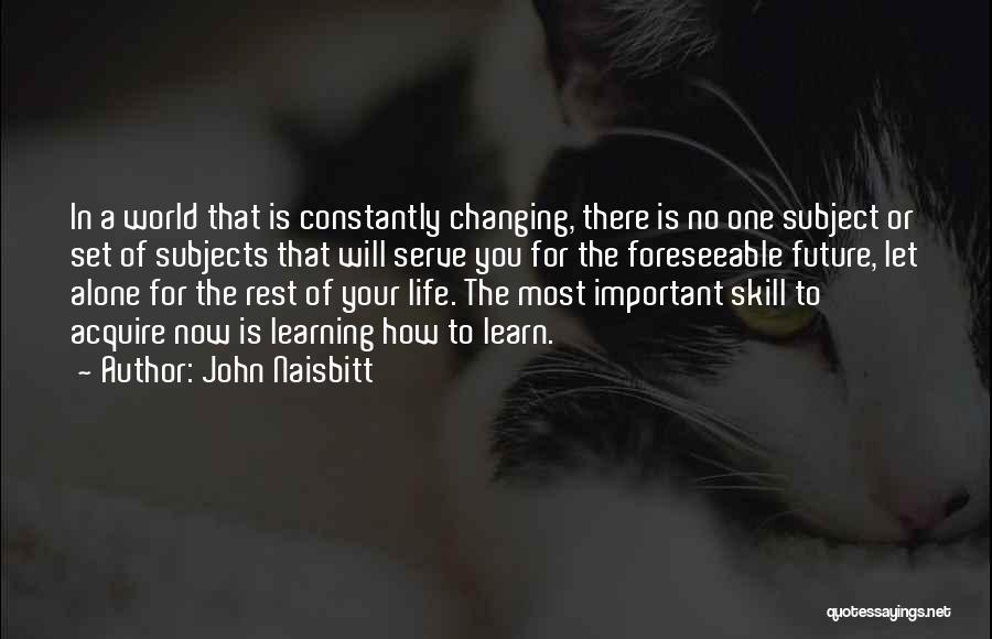 John Naisbitt Quotes: In A World That Is Constantly Changing, There Is No One Subject Or Set Of Subjects That Will Serve You