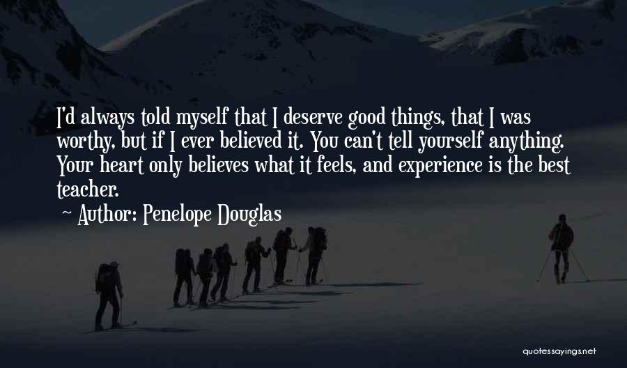 Penelope Douglas Quotes: I'd Always Told Myself That I Deserve Good Things, That I Was Worthy, But If I Ever Believed It. You