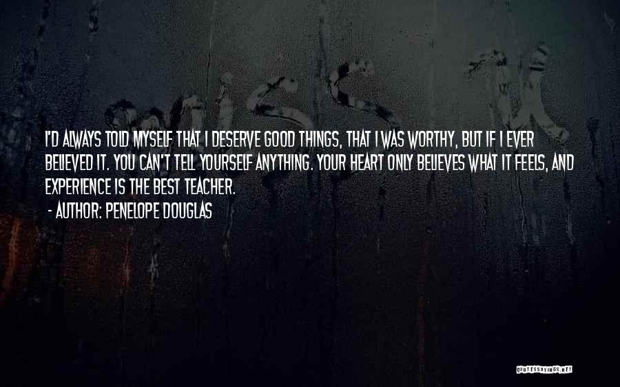 Penelope Douglas Quotes: I'd Always Told Myself That I Deserve Good Things, That I Was Worthy, But If I Ever Believed It. You