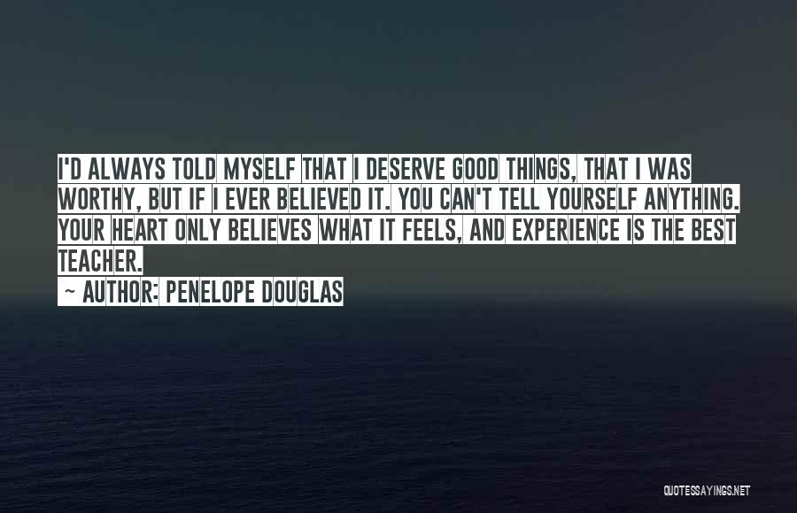 Penelope Douglas Quotes: I'd Always Told Myself That I Deserve Good Things, That I Was Worthy, But If I Ever Believed It. You