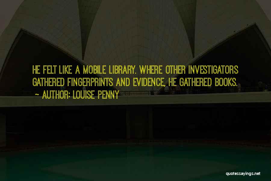 Louise Penny Quotes: He Felt Like A Mobile Library. Where Other Investigators Gathered Fingerprints And Evidence, He Gathered Books.