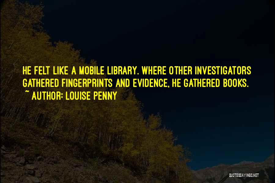 Louise Penny Quotes: He Felt Like A Mobile Library. Where Other Investigators Gathered Fingerprints And Evidence, He Gathered Books.