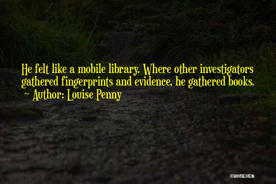 Louise Penny Quotes: He Felt Like A Mobile Library. Where Other Investigators Gathered Fingerprints And Evidence, He Gathered Books.