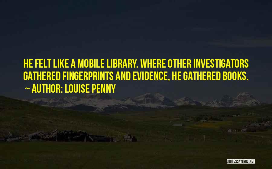 Louise Penny Quotes: He Felt Like A Mobile Library. Where Other Investigators Gathered Fingerprints And Evidence, He Gathered Books.