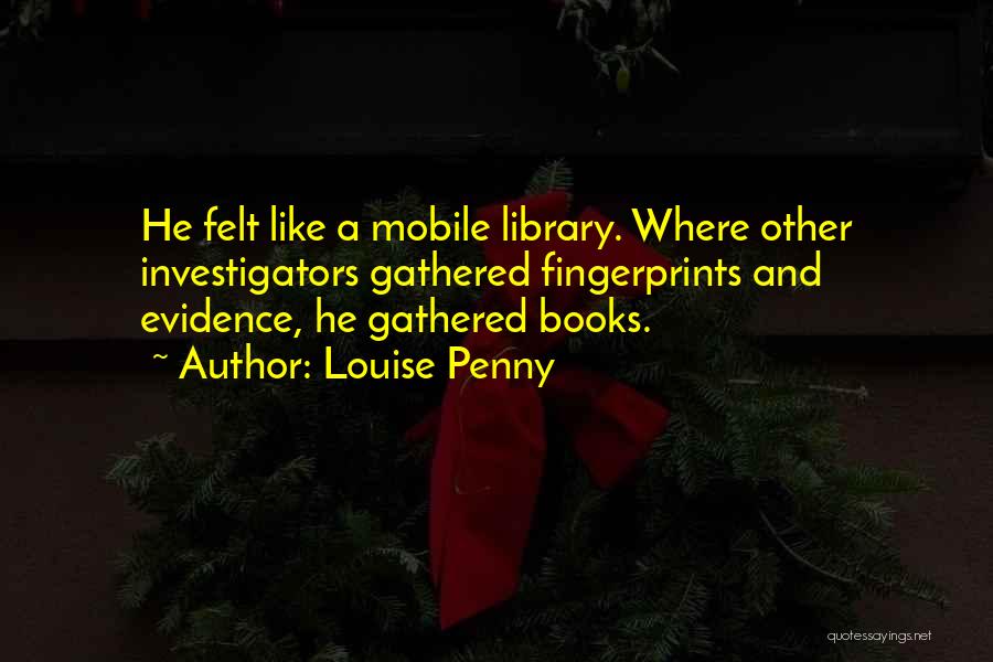 Louise Penny Quotes: He Felt Like A Mobile Library. Where Other Investigators Gathered Fingerprints And Evidence, He Gathered Books.