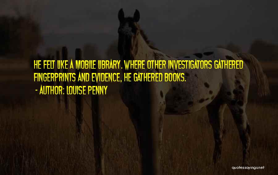 Louise Penny Quotes: He Felt Like A Mobile Library. Where Other Investigators Gathered Fingerprints And Evidence, He Gathered Books.