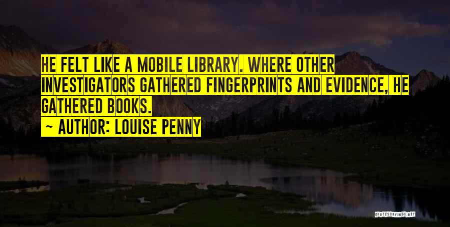 Louise Penny Quotes: He Felt Like A Mobile Library. Where Other Investigators Gathered Fingerprints And Evidence, He Gathered Books.