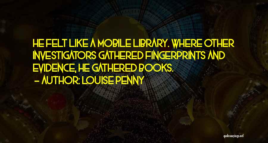 Louise Penny Quotes: He Felt Like A Mobile Library. Where Other Investigators Gathered Fingerprints And Evidence, He Gathered Books.