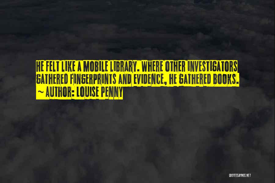 Louise Penny Quotes: He Felt Like A Mobile Library. Where Other Investigators Gathered Fingerprints And Evidence, He Gathered Books.