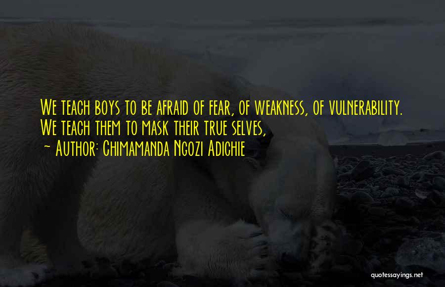 Chimamanda Ngozi Adichie Quotes: We Teach Boys To Be Afraid Of Fear, Of Weakness, Of Vulnerability. We Teach Them To Mask Their True Selves,