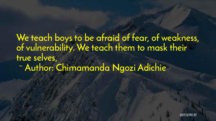 Chimamanda Ngozi Adichie Quotes: We Teach Boys To Be Afraid Of Fear, Of Weakness, Of Vulnerability. We Teach Them To Mask Their True Selves,