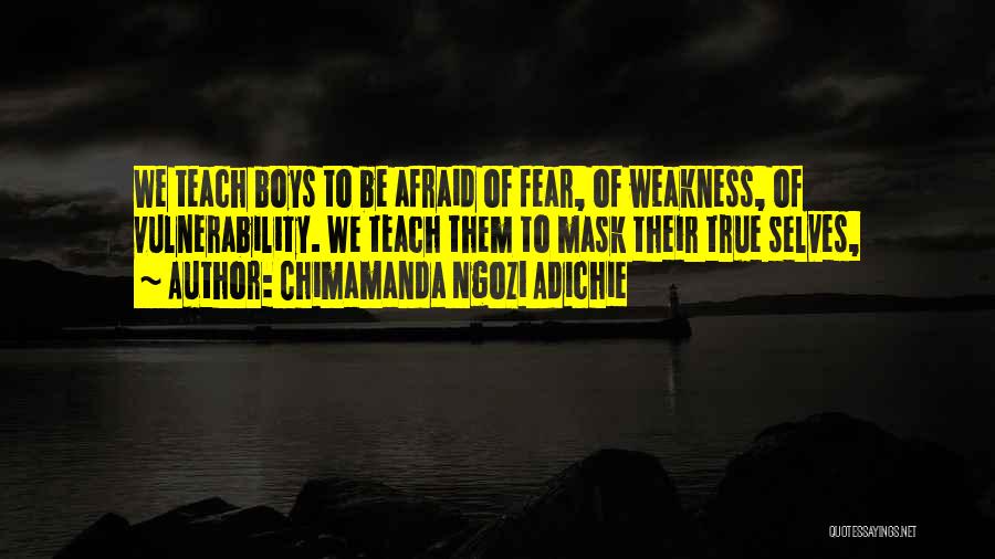 Chimamanda Ngozi Adichie Quotes: We Teach Boys To Be Afraid Of Fear, Of Weakness, Of Vulnerability. We Teach Them To Mask Their True Selves,