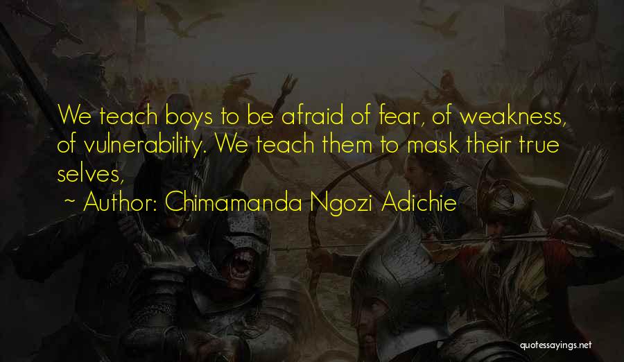 Chimamanda Ngozi Adichie Quotes: We Teach Boys To Be Afraid Of Fear, Of Weakness, Of Vulnerability. We Teach Them To Mask Their True Selves,