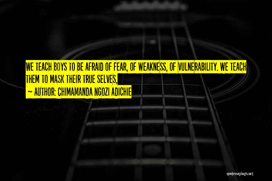 Chimamanda Ngozi Adichie Quotes: We Teach Boys To Be Afraid Of Fear, Of Weakness, Of Vulnerability. We Teach Them To Mask Their True Selves,