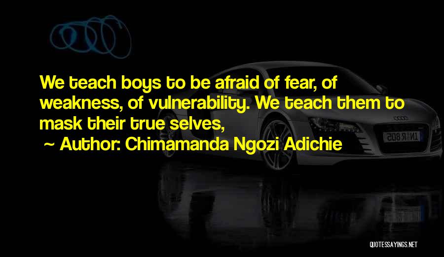 Chimamanda Ngozi Adichie Quotes: We Teach Boys To Be Afraid Of Fear, Of Weakness, Of Vulnerability. We Teach Them To Mask Their True Selves,