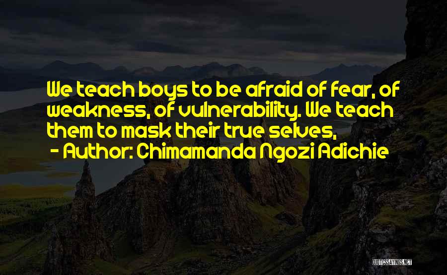 Chimamanda Ngozi Adichie Quotes: We Teach Boys To Be Afraid Of Fear, Of Weakness, Of Vulnerability. We Teach Them To Mask Their True Selves,