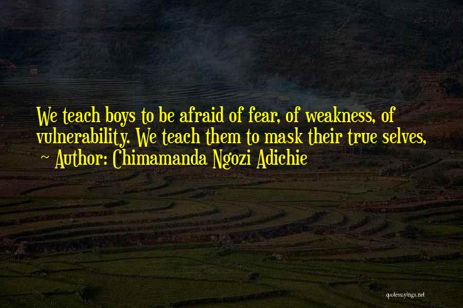 Chimamanda Ngozi Adichie Quotes: We Teach Boys To Be Afraid Of Fear, Of Weakness, Of Vulnerability. We Teach Them To Mask Their True Selves,