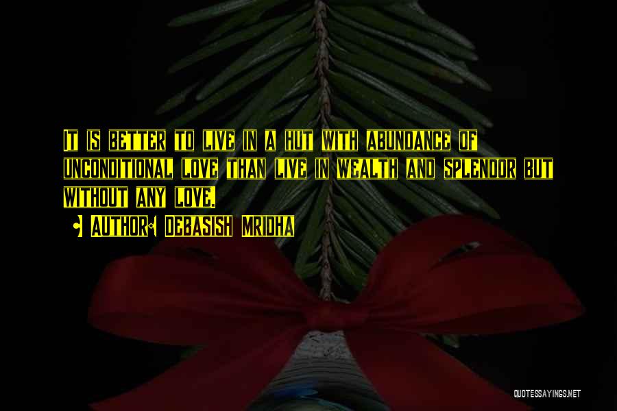 Debasish Mridha Quotes: It Is Better To Live In A Hut With Abundance Of Unconditional Love Than Live In Wealth And Splendor But