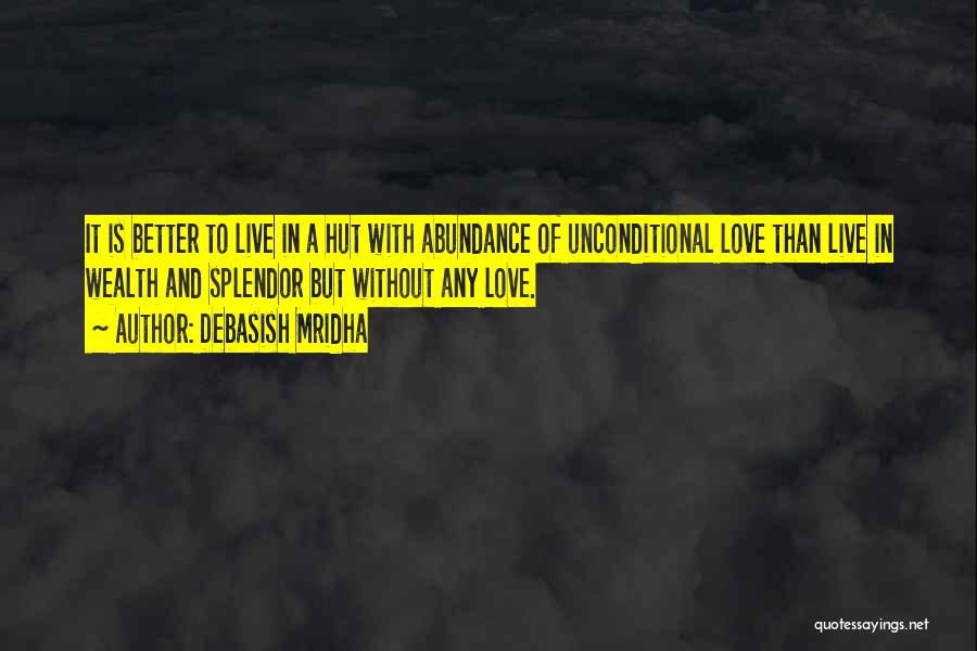 Debasish Mridha Quotes: It Is Better To Live In A Hut With Abundance Of Unconditional Love Than Live In Wealth And Splendor But