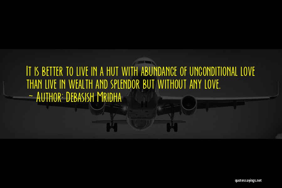 Debasish Mridha Quotes: It Is Better To Live In A Hut With Abundance Of Unconditional Love Than Live In Wealth And Splendor But