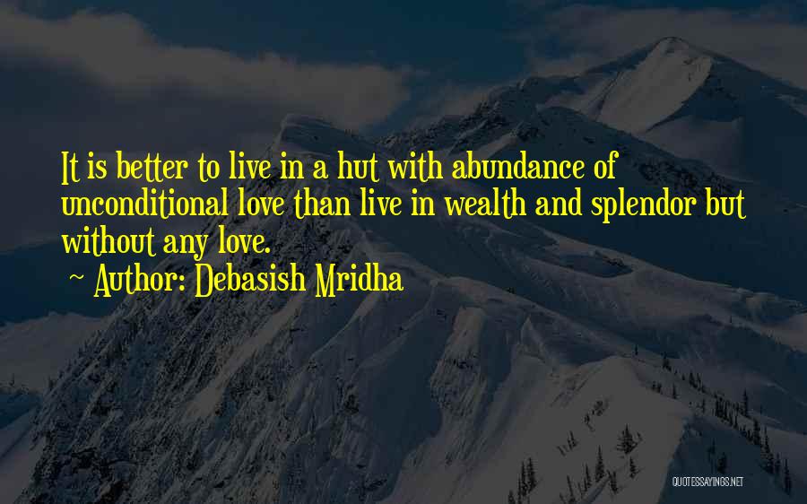 Debasish Mridha Quotes: It Is Better To Live In A Hut With Abundance Of Unconditional Love Than Live In Wealth And Splendor But