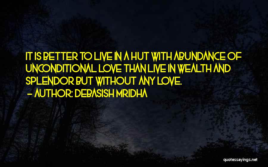 Debasish Mridha Quotes: It Is Better To Live In A Hut With Abundance Of Unconditional Love Than Live In Wealth And Splendor But