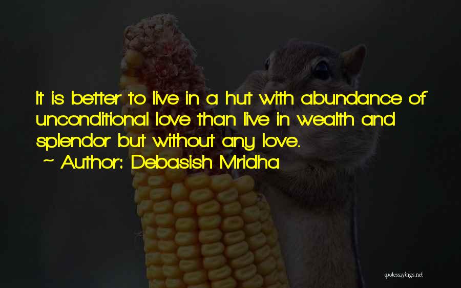 Debasish Mridha Quotes: It Is Better To Live In A Hut With Abundance Of Unconditional Love Than Live In Wealth And Splendor But