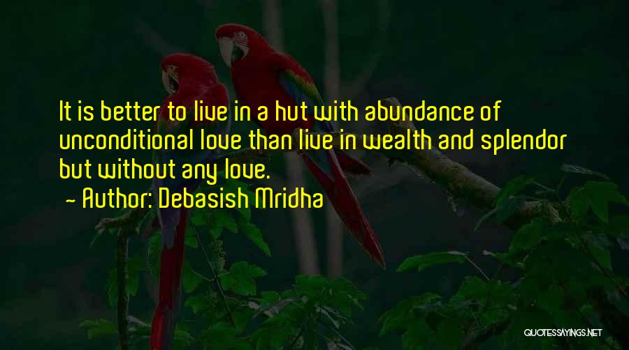 Debasish Mridha Quotes: It Is Better To Live In A Hut With Abundance Of Unconditional Love Than Live In Wealth And Splendor But