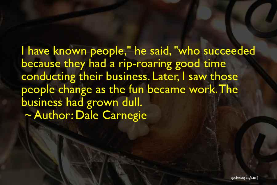 Dale Carnegie Quotes: I Have Known People, He Said, Who Succeeded Because They Had A Rip-roaring Good Time Conducting Their Business. Later, I