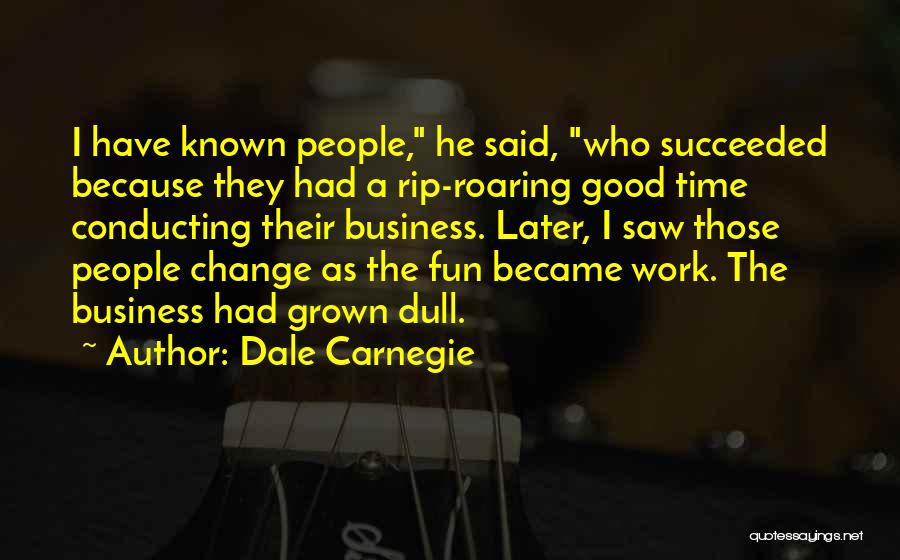 Dale Carnegie Quotes: I Have Known People, He Said, Who Succeeded Because They Had A Rip-roaring Good Time Conducting Their Business. Later, I