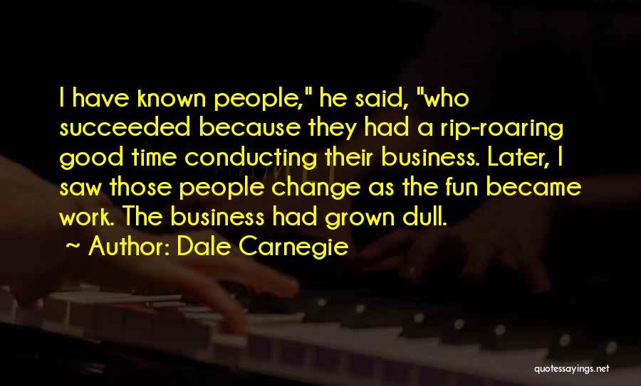 Dale Carnegie Quotes: I Have Known People, He Said, Who Succeeded Because They Had A Rip-roaring Good Time Conducting Their Business. Later, I