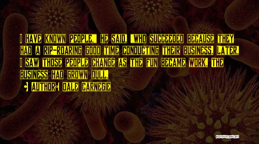 Dale Carnegie Quotes: I Have Known People, He Said, Who Succeeded Because They Had A Rip-roaring Good Time Conducting Their Business. Later, I