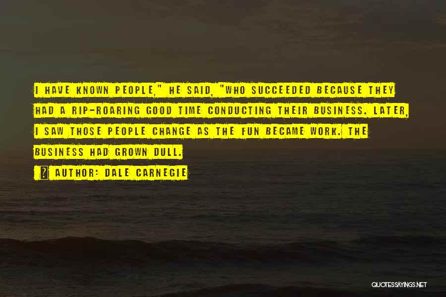 Dale Carnegie Quotes: I Have Known People, He Said, Who Succeeded Because They Had A Rip-roaring Good Time Conducting Their Business. Later, I