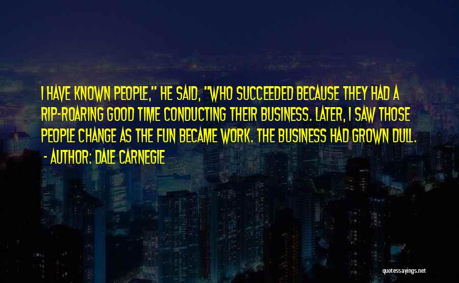 Dale Carnegie Quotes: I Have Known People, He Said, Who Succeeded Because They Had A Rip-roaring Good Time Conducting Their Business. Later, I