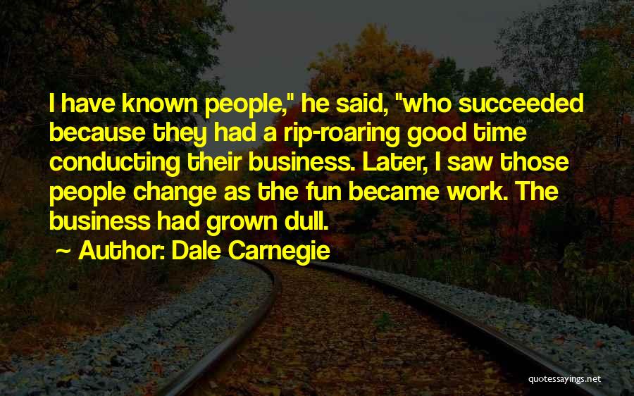 Dale Carnegie Quotes: I Have Known People, He Said, Who Succeeded Because They Had A Rip-roaring Good Time Conducting Their Business. Later, I