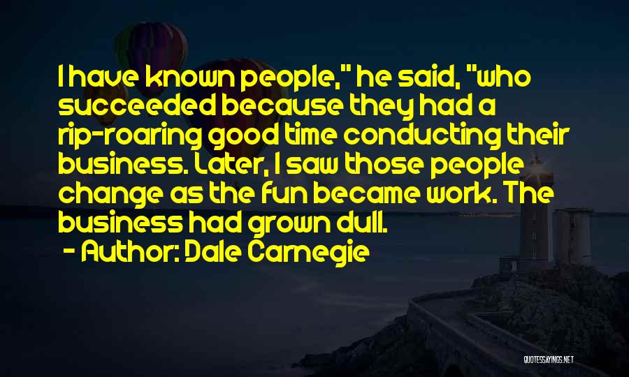 Dale Carnegie Quotes: I Have Known People, He Said, Who Succeeded Because They Had A Rip-roaring Good Time Conducting Their Business. Later, I