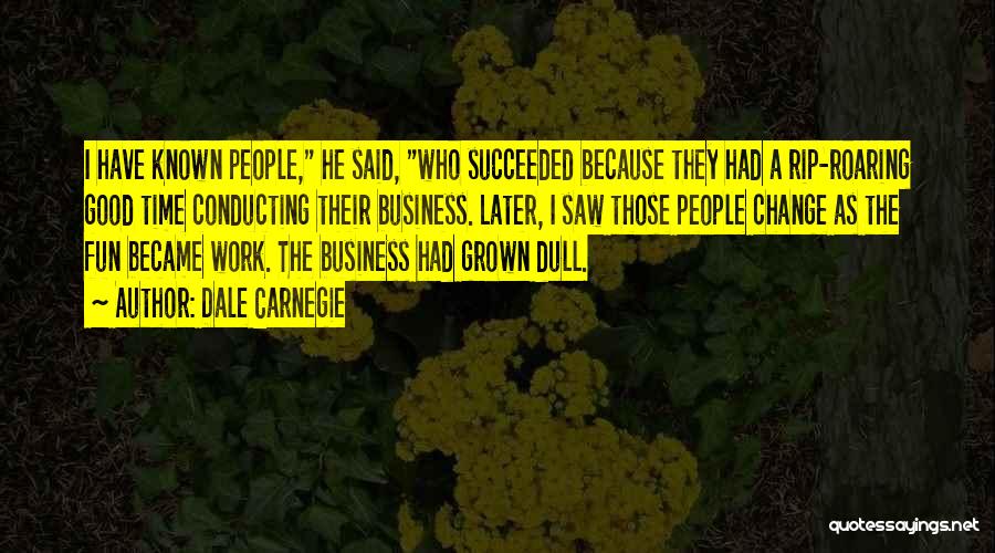 Dale Carnegie Quotes: I Have Known People, He Said, Who Succeeded Because They Had A Rip-roaring Good Time Conducting Their Business. Later, I